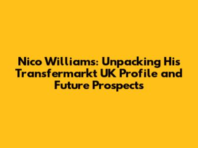 Nico Williams: Unpacking His Transfermarkt UK Profile and Future Prospects