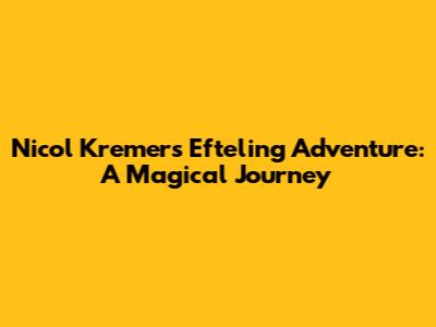 Nicol Kremers' Efteling Adventure: A Magical Journey