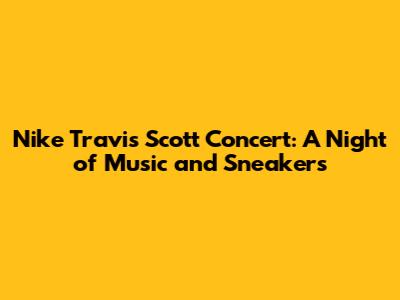 Nike Travis Scott Concert: A Night of Music and Sneakers