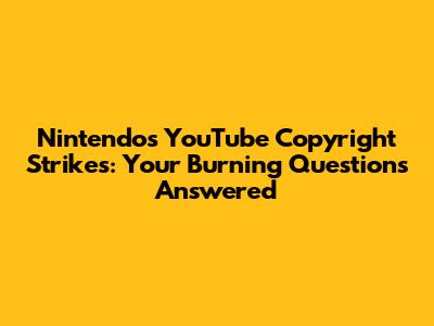 Nintendo's YouTube Copyright Strikes: Your Burning Questions Answered