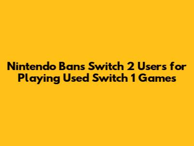 Nintendo Bans Switch 2 Users for Playing Used Switch 1 Games