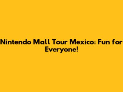 Nintendo Mall Tour Mexico: Fun for Everyone!