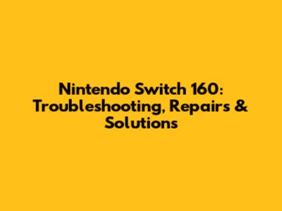 Nintendo Switch 160: Troubleshooting, Repairs & Solutions