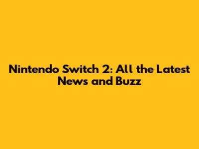 Nintendo Switch 2: All the Latest News and Buzz