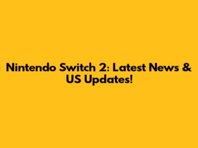 Nintendo Switch 2: Latest News & US Updates!