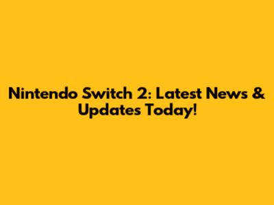 Nintendo Switch 2: Latest News & Updates Today!