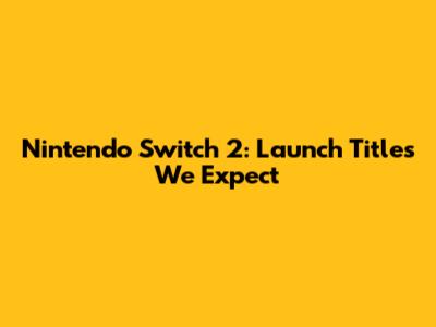 Nintendo Switch 2: Launch Titles We Expect