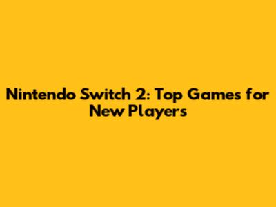 Nintendo Switch 2: Top Games for New Players