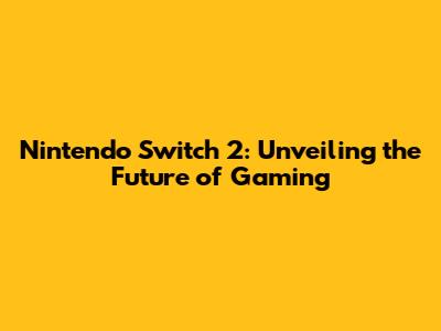 Nintendo Switch 2: Unveiling the Future of Gaming