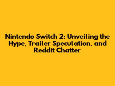 Nintendo Switch 2: Unveiling the Hype, Trailer Speculation, and Reddit Chatter