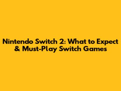 Nintendo Switch 2: What to Expect & Must-Play Switch Games
