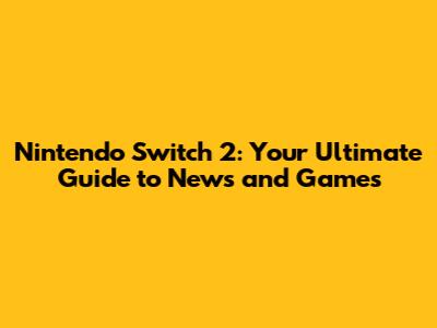 Nintendo Switch 2: Your Ultimate Guide to News and Games