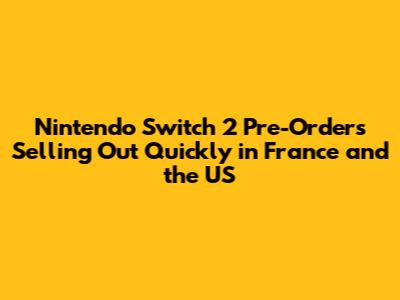 Nintendo Switch 2 Pre-Orders Selling Out Quickly in France and the US