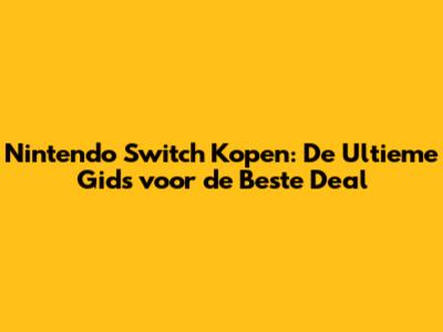 Nintendo Switch Kopen: De Ultieme Gids voor de Beste Deal