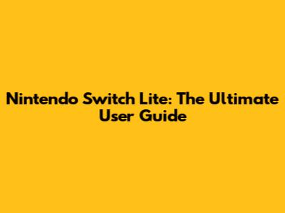 Nintendo Switch Lite: The Ultimate User Guide