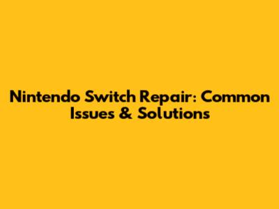 Nintendo Switch Repair: Common Issues & Solutions