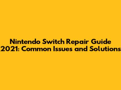 Nintendo Switch Repair Guide 2021: Common Issues and Solutions