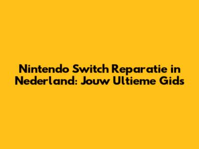 Nintendo Switch Reparatie in Nederland: Jouw Ultieme Gids