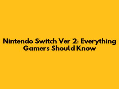 Nintendo Switch Ver 2: Everything Gamers Should Know