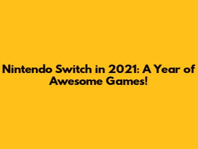Nintendo Switch in 2021: A Year of Awesome Games!