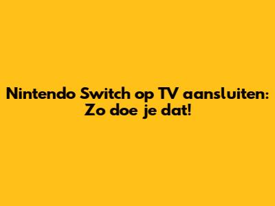 Nintendo Switch op TV aansluiten: Zo doe je dat!