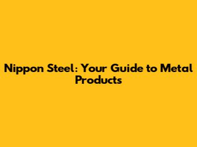 Nippon Steel: Your Guide to Metal Products
