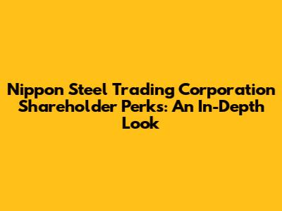 Nippon Steel Trading Corporation Shareholder Perks: An In-Depth Look