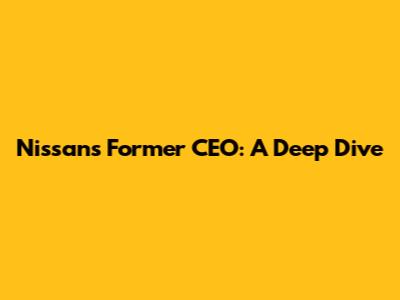 Nissan's Former CEO: A Deep Dive