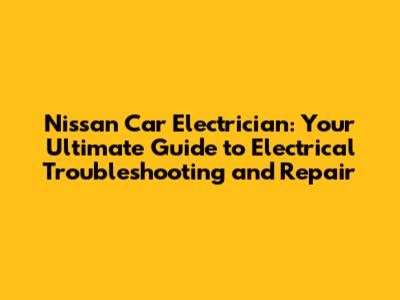 Nissan Car Electrician: Your Ultimate Guide to Electrical Troubleshooting and Repair