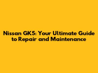 Nissan GK5: Your Ultimate Guide to Repair and Maintenance