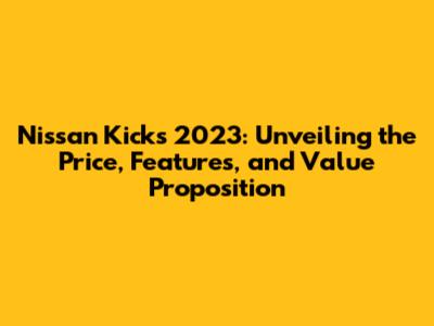 Nissan Kicks 2023: Unveiling the Price, Features, and Value Proposition