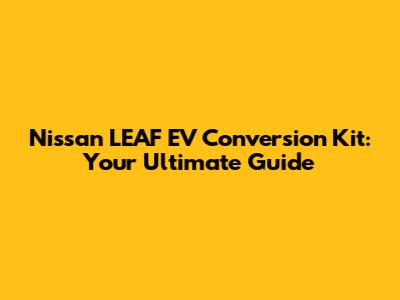 Nissan LEAF EV Conversion Kit: Your Ultimate Guide
