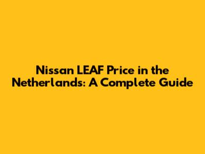 Nissan LEAF Price in the Netherlands: A Complete Guide