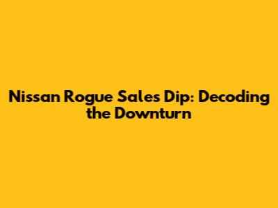Nissan Rogue Sales Dip: Decoding the Downturn