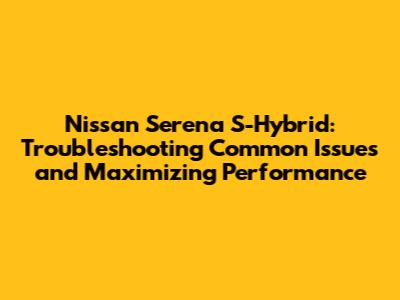 Nissan Serena S-Hybrid: Troubleshooting Common Issues and Maximizing Performance