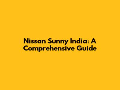 Nissan Sunny India: A Comprehensive Guide