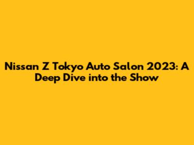 Nissan Z Tokyo Auto Salon 2023: A Deep Dive into the Show