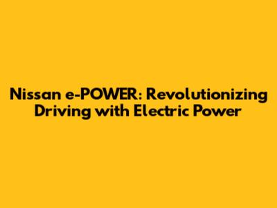 Nissan e-POWER: Revolutionizing Driving with Electric Power