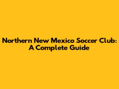Northern New Mexico Soccer Club: A Complete Guide