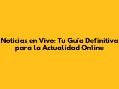 Noticias en Vivo: Tu Guía Definitiva para la Actualidad Online