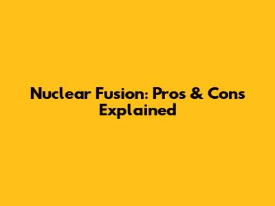 Nuclear Fusion: Pros & Cons Explained