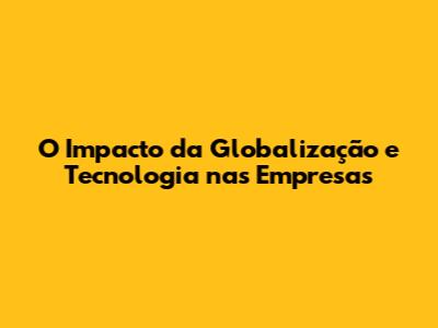 O Impacto da Globalização e Tecnologia nas Empresas