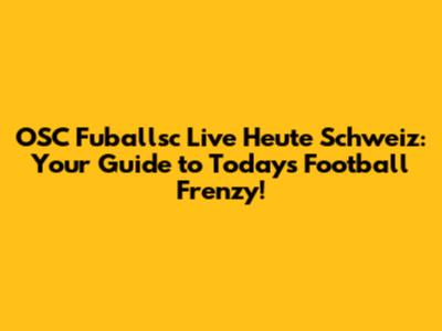 OSC Fuballsc Live Heute Schweiz: Your Guide to Today's Football Frenzy!