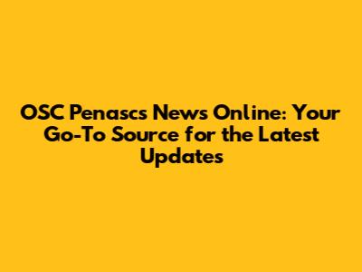 OSC Penascs News Online: Your Go-To Source for the Latest Updates