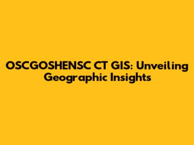 OSCGOSHENSC CT GIS: Unveiling Geographic Insights
