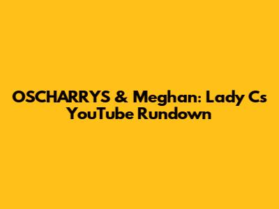 OSCHARRYS & Meghan: Lady C's YouTube Rundown