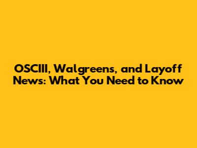 OSCIII, Walgreens, and Layoff News: What You Need to Know