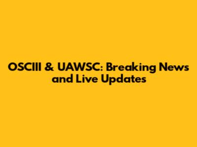 OSCIII & UAWSC: Breaking News and Live Updates