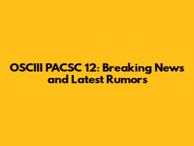 OSCIII PACSC 12: Breaking News and Latest Rumors