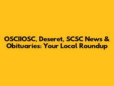 OSCIIOSC, Deseret, SCSC News & Obituaries: Your Local Roundup